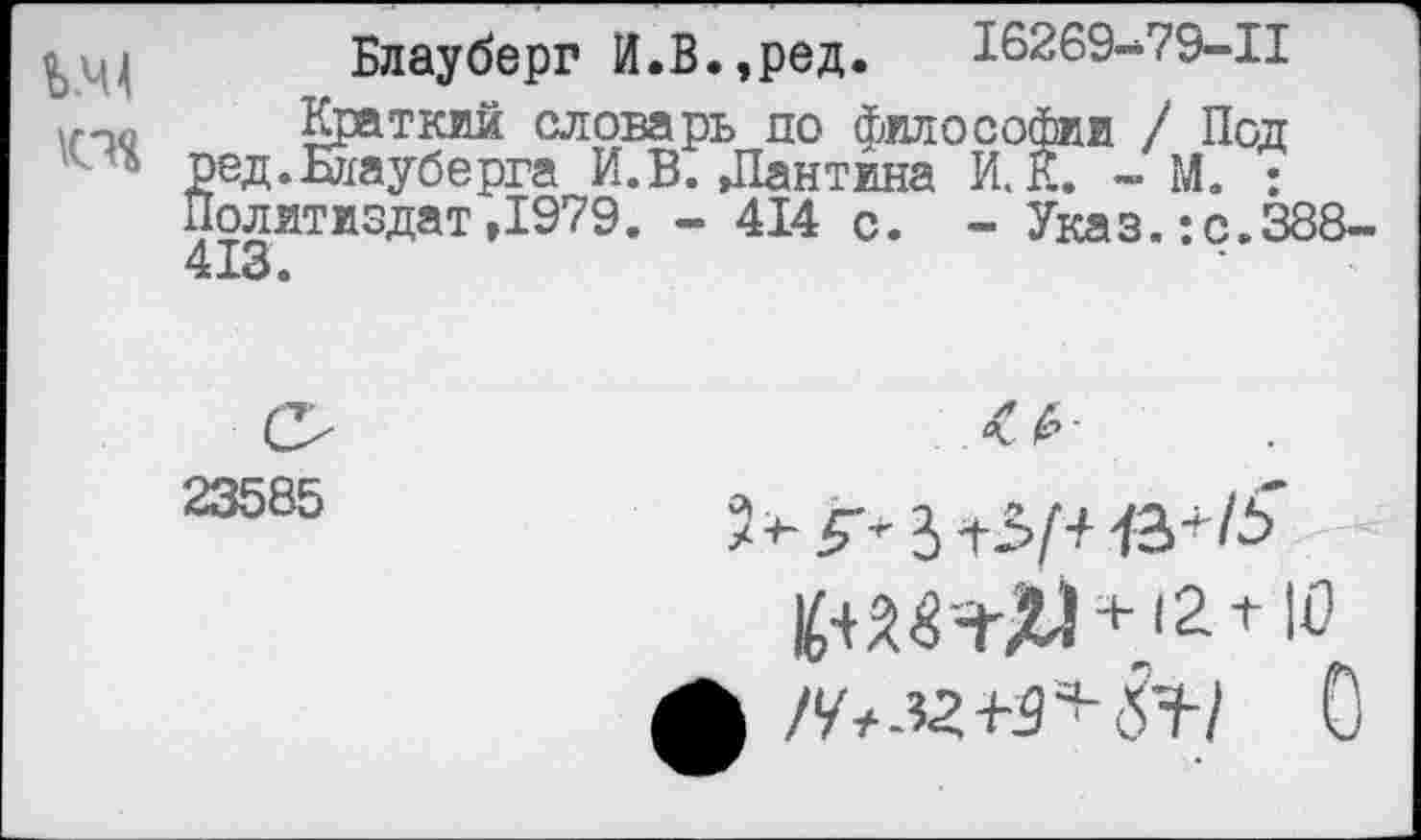 ﻿Блауберг И.В.,ред. 16269-73-11
Краткий словарь по философии / Под ред.Бйауберга И.В. Дантина И. К. - М. : Политиздат,1979. - 414 с. - Указ.:с.388-413.
23585
X
/у#.52+з+бт/ 0